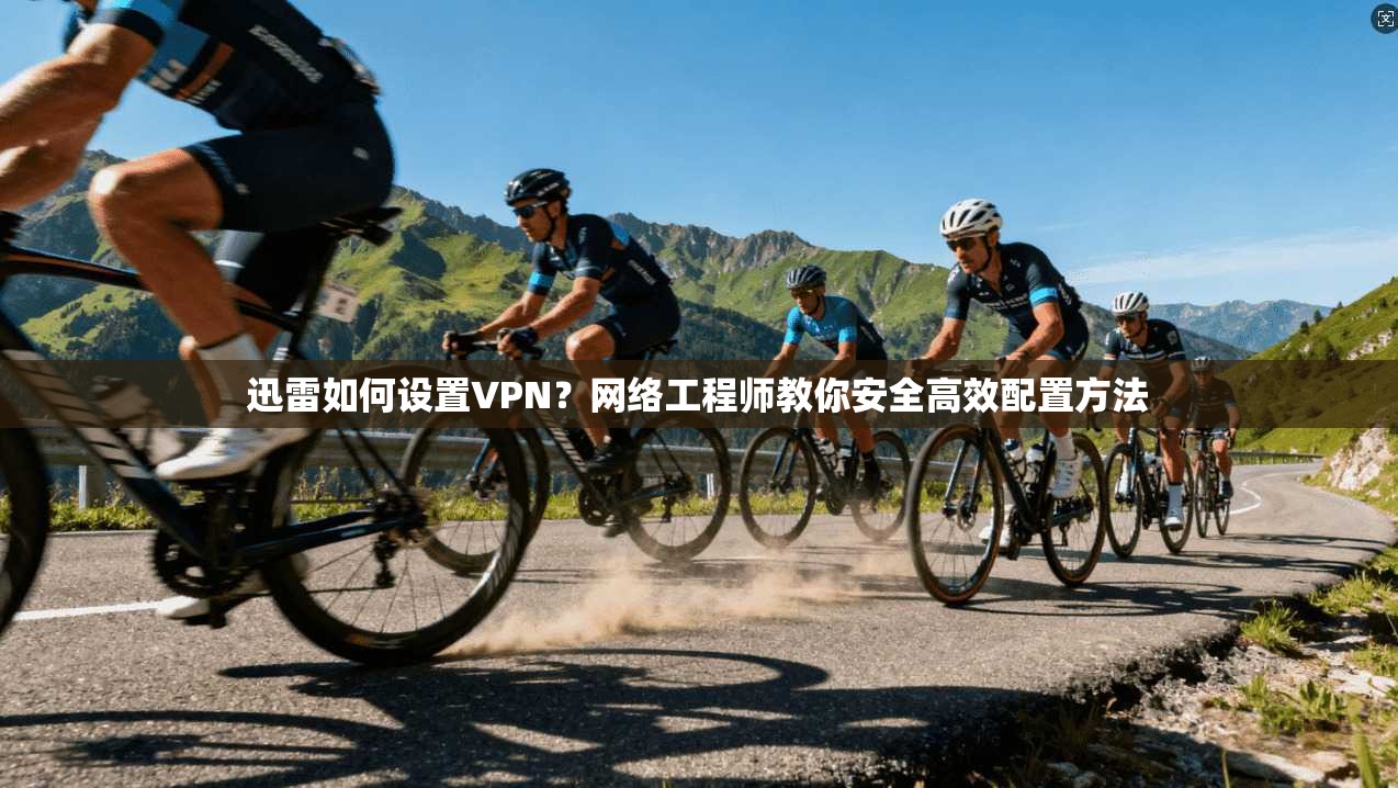 迅雷如何设置VPN?网络工程师教你安全高效配置方法