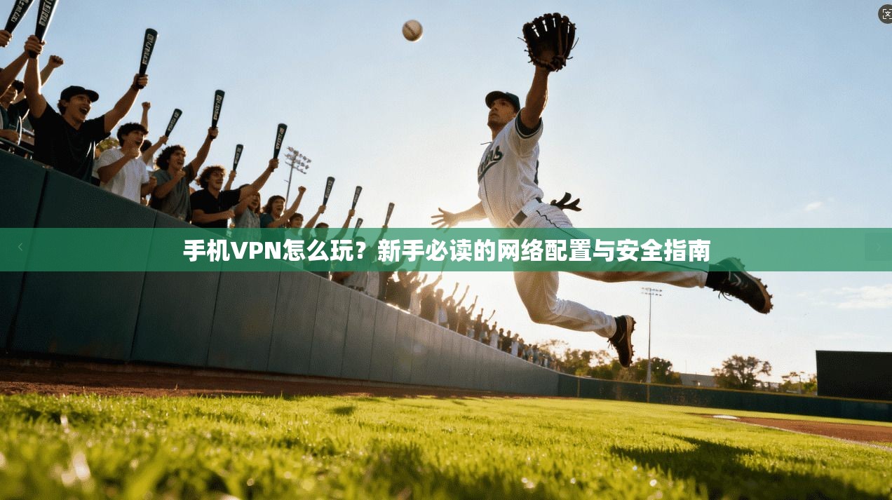 手机VPN怎么玩？新手必读的网络配置与安全指南