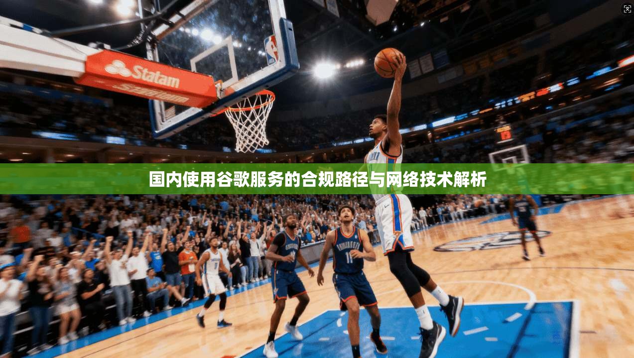 国内使用谷歌服务的合规路径与网络技术解析