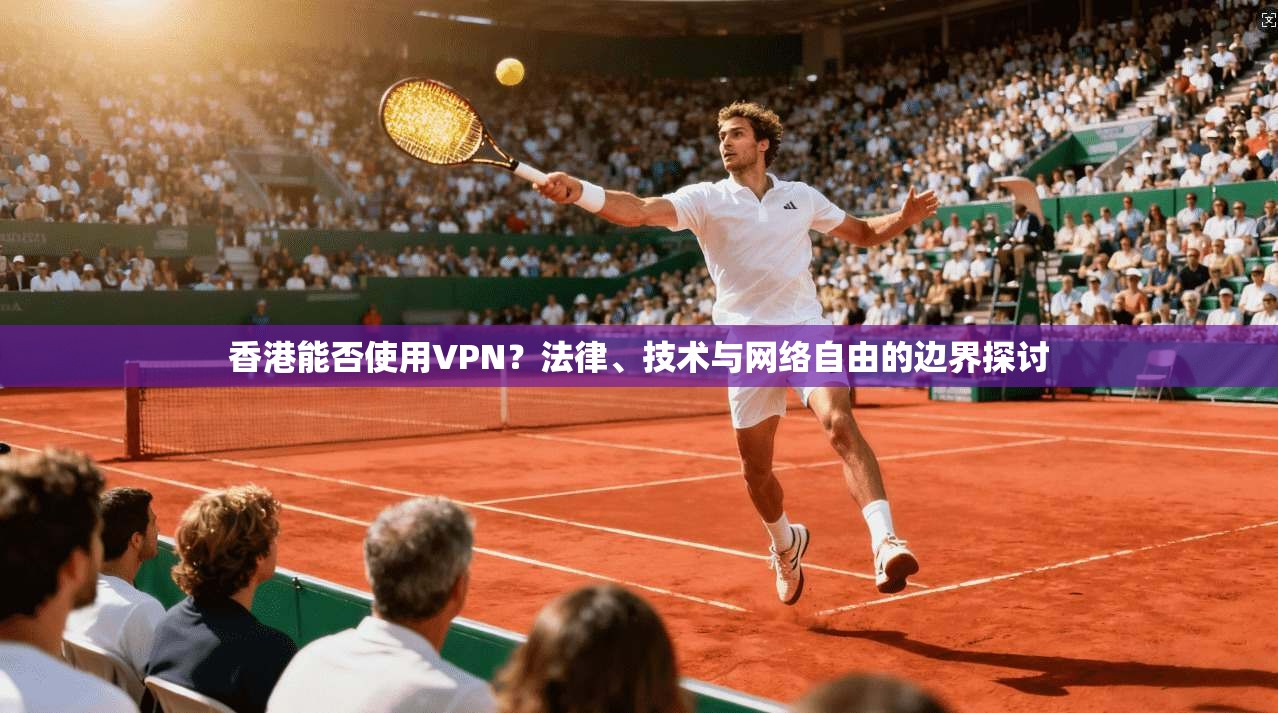 香港能否使用VPN?法律、技术与网络自由的边界探讨