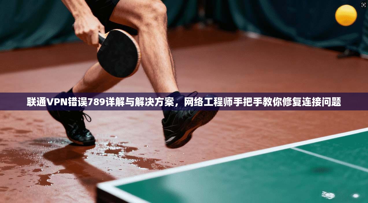 联通VPN错误789详解与解决方案,网络工程师手把手教你修复连接问题