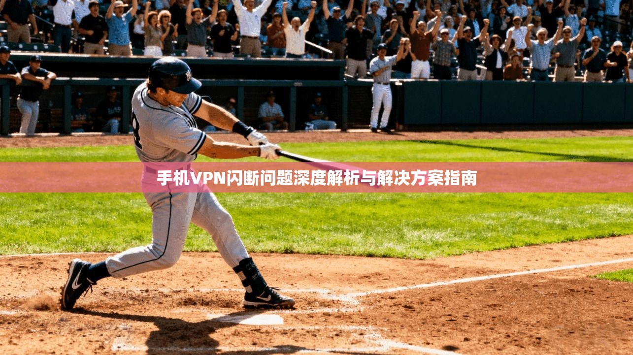 手机VPN闪断问题深度解析与解决方案指南