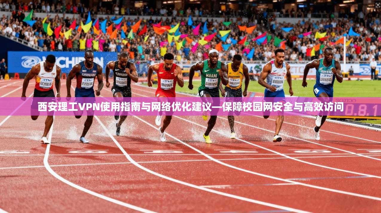 西安理工VPN使用指南与网络优化建议—保障校园网安全与高效访问