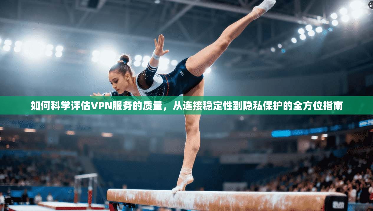 如何科学评估VPN服务的质量,从连接稳定性到隐私保护的全方位指南