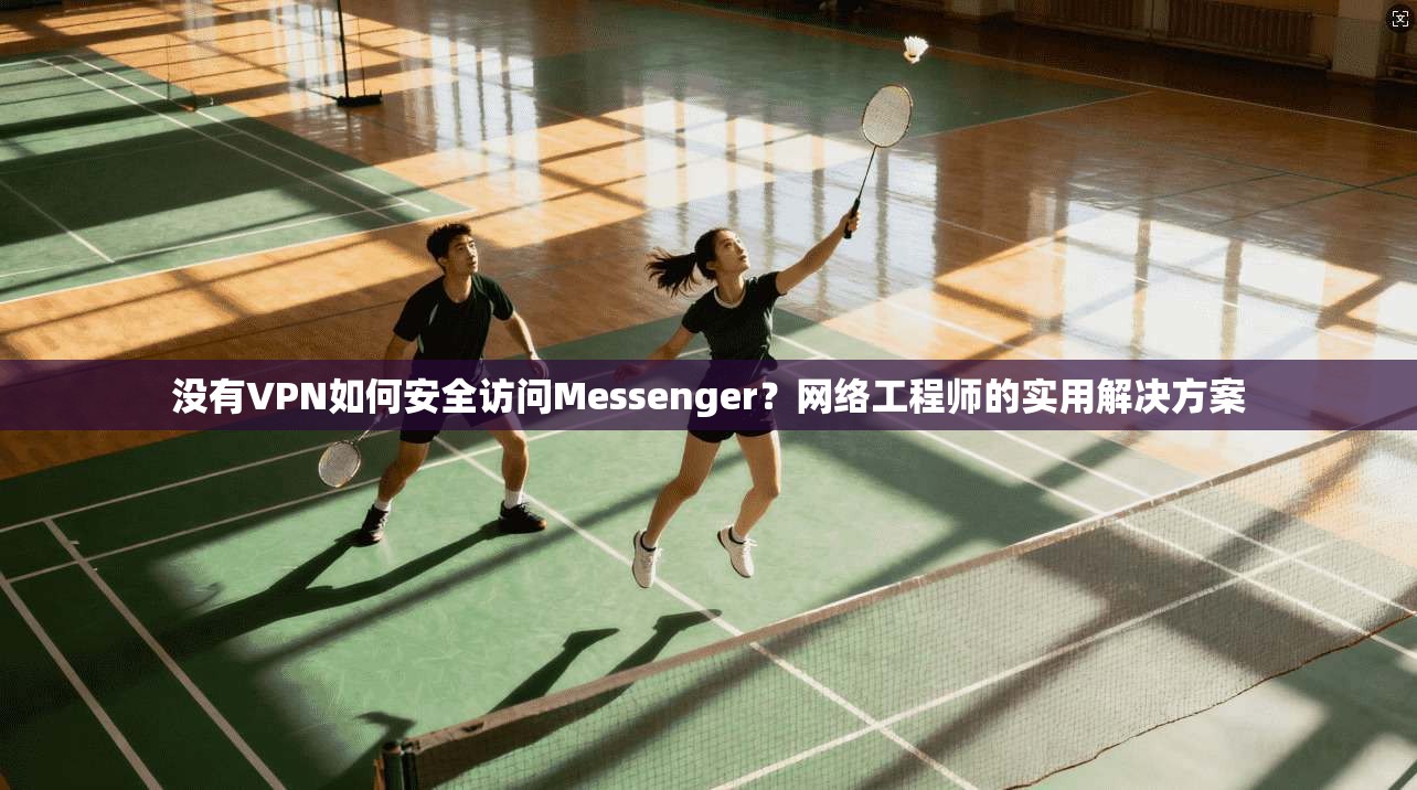 没有VPN如何安全访问Messenger?网络工程师的实用解决方案
