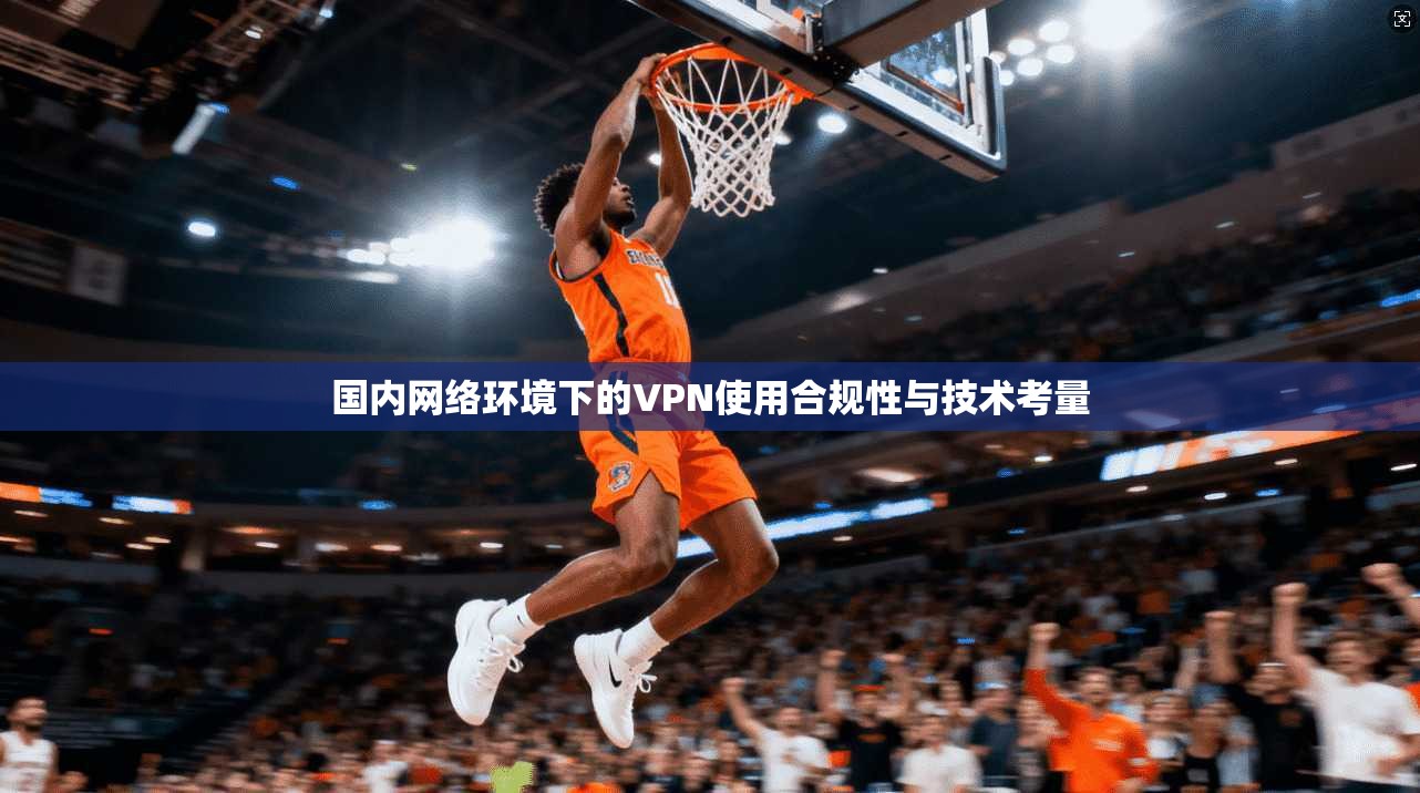 国内网络环境下的VPN使用合规性与技术考量