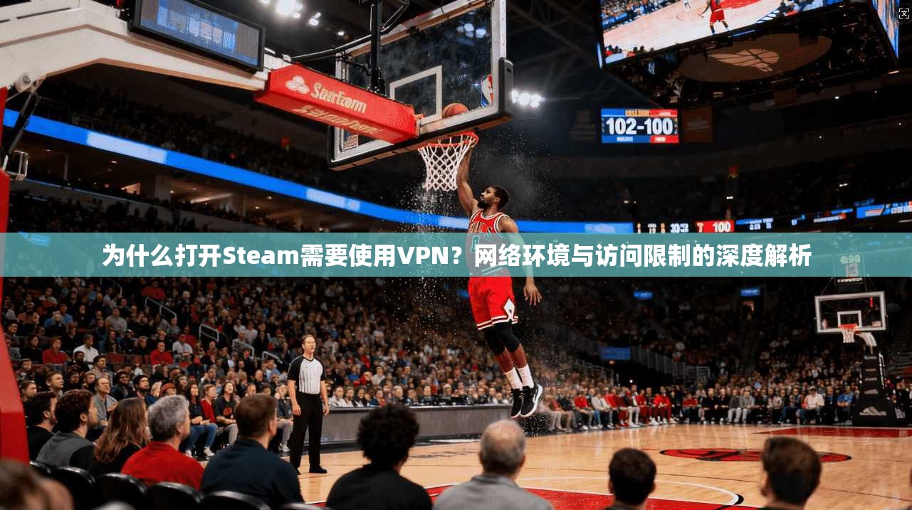为什么打开Steam需要使用VPN?网络环境与访问限制的深度解析