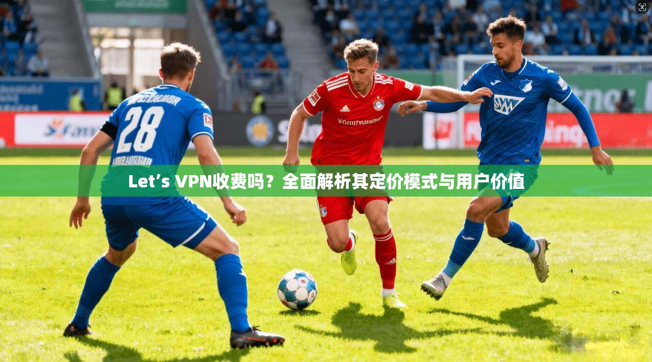 Let’s VPN收费吗?全面解析其定价模式与用户价值