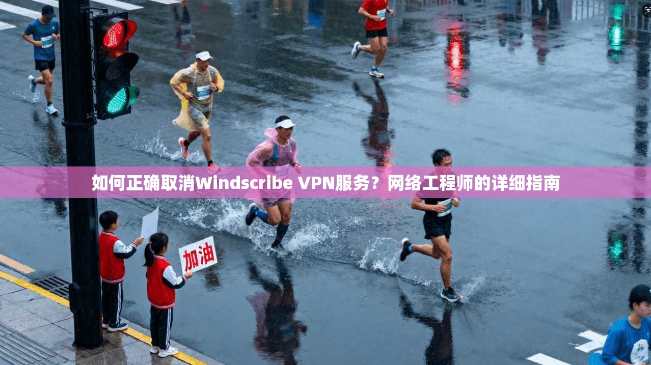 如何正确取消Windscribe VPN服务?网络工程师的详细指南