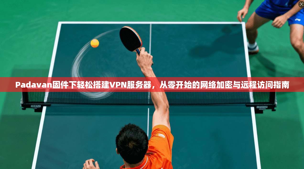 Padavan固件下轻松搭建VPN服务器,从零开始的网络加密与远程访问指南