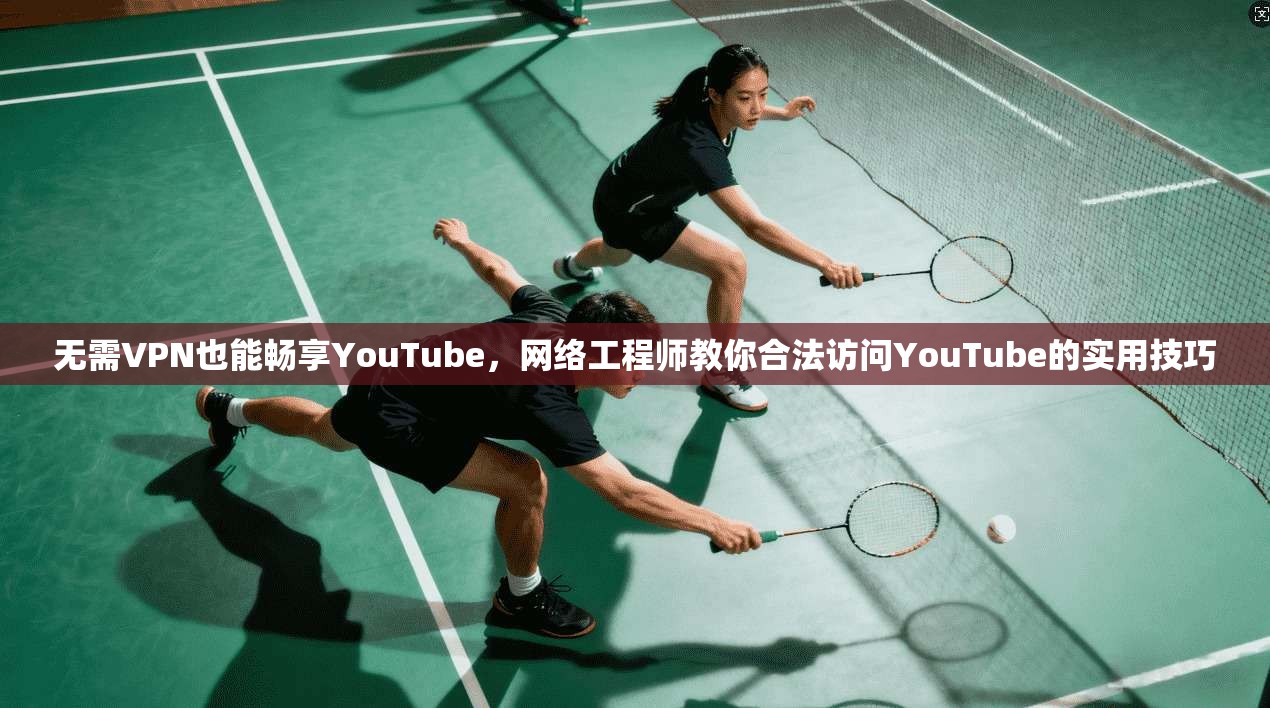 无需VPN也能畅享YouTube,网络工程师教你合法访问YouTube的实用技巧