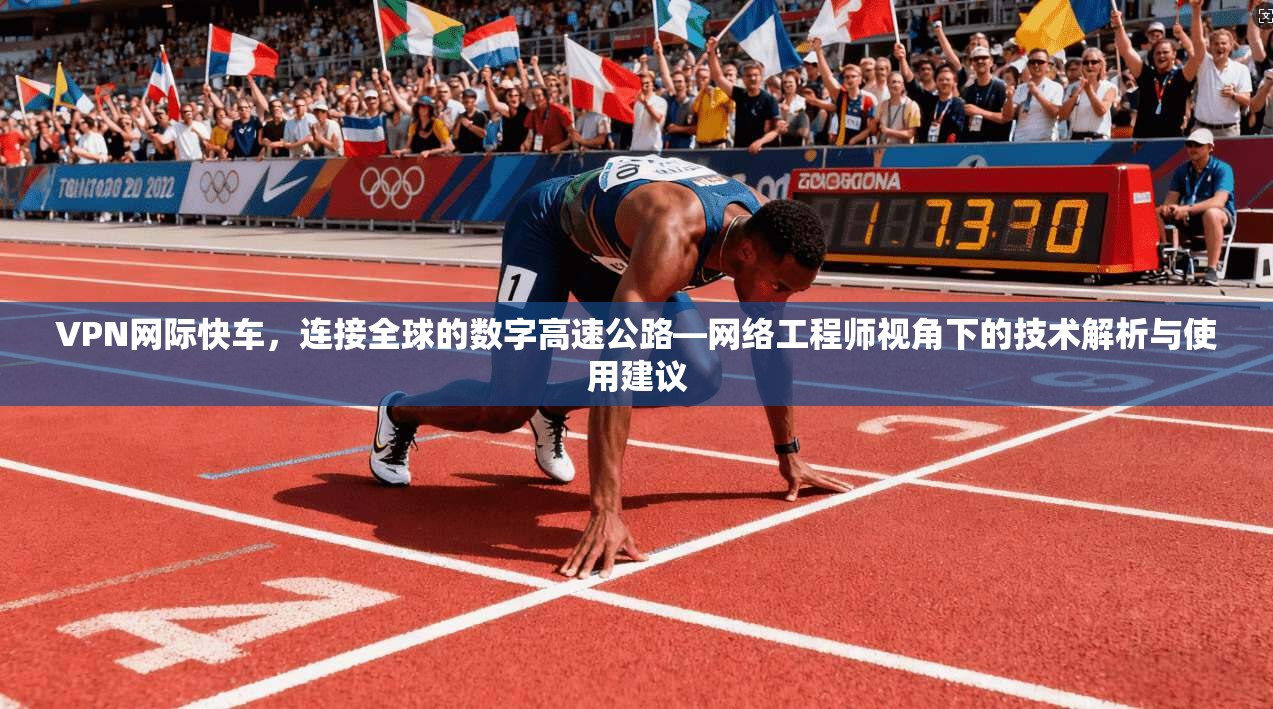 VPN网际快车,连接全球的数字高速公路—网络工程师视角下的技术解析与使用建议
