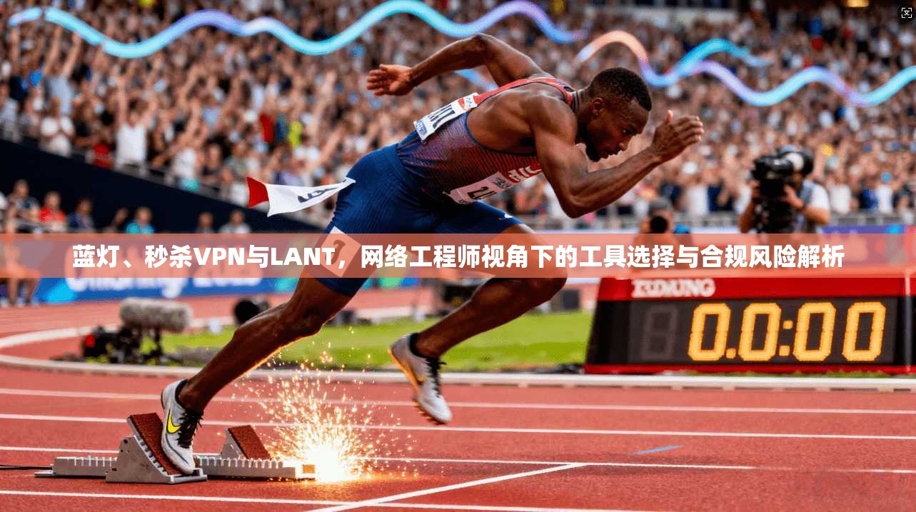蓝灯、秒杀VPN与LANT,网络工程师视角下的工具选择与合规风险解析