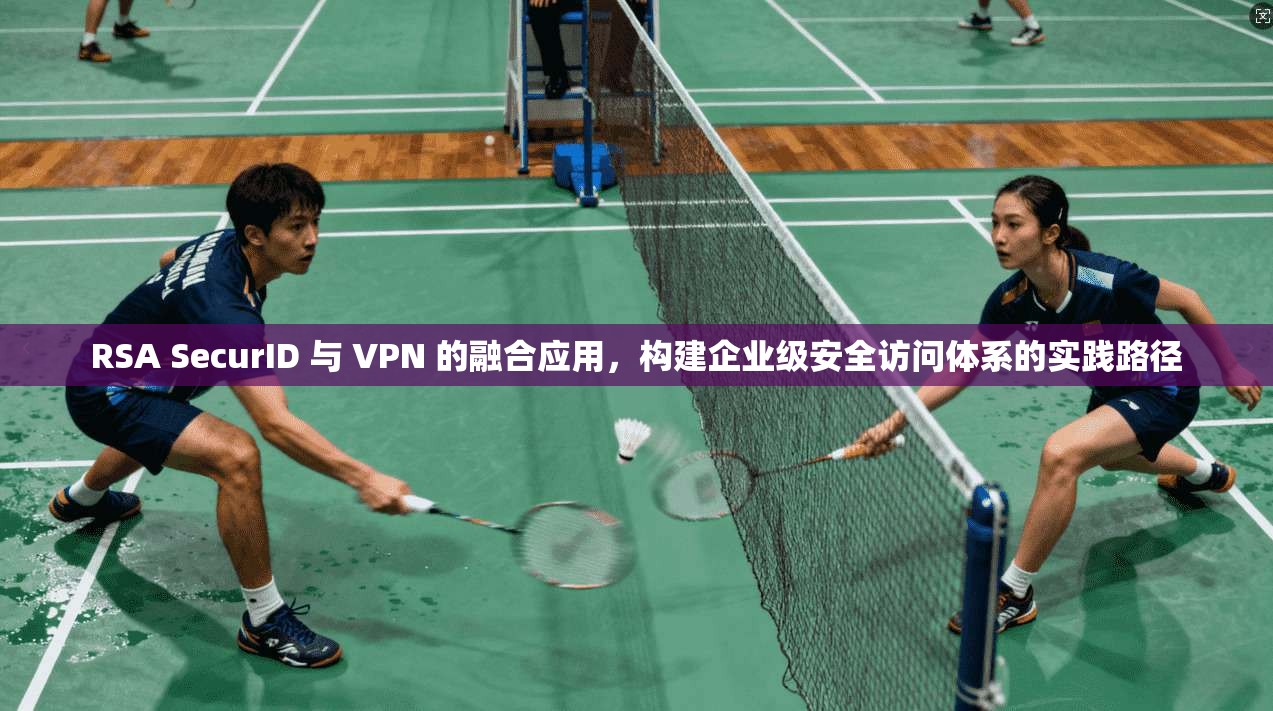 RSA SecurID 与 VPN 的融合应用，构建企业级安全访问体系的实践路径