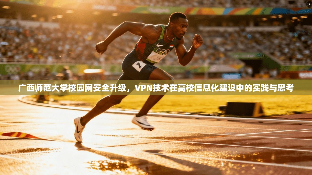广西师范大学校园网安全升级,VPN技术在高校信息化建设中的实践与思考