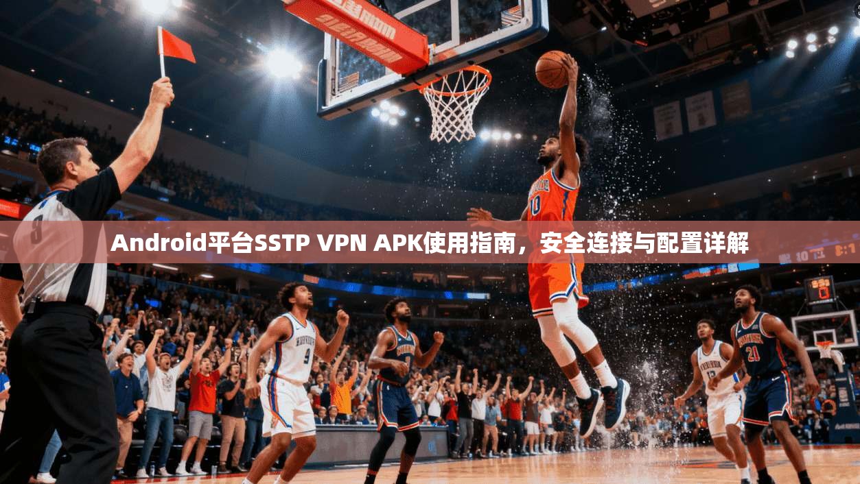 Android平台SSTP VPN APK使用指南，安全连接与配置详解