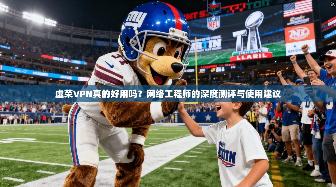 虚荣VPN真的好用吗?网络工程师的深度测评与使用建议