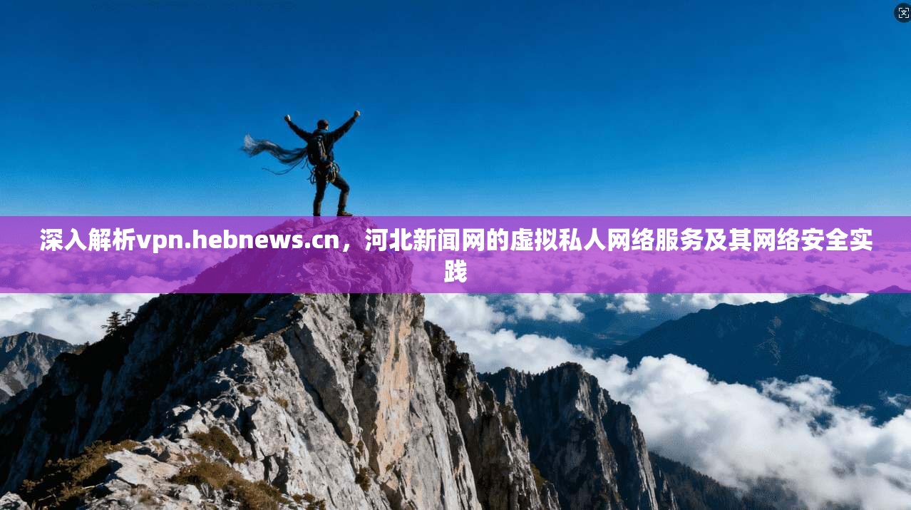 深入解析vpn.hebnews.cn,河北新闻网的虚拟私人网络服务及其网络安全实践