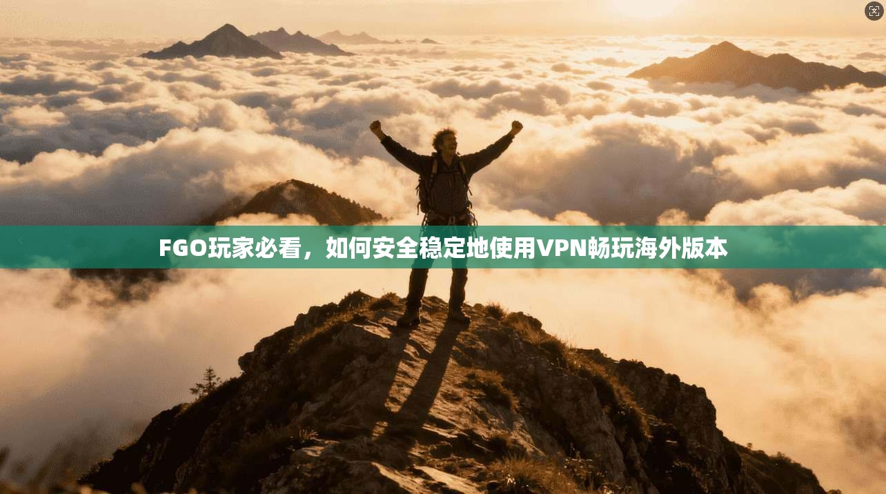 FGO玩家必看，如何安全稳定地使用VPN畅玩海外版本