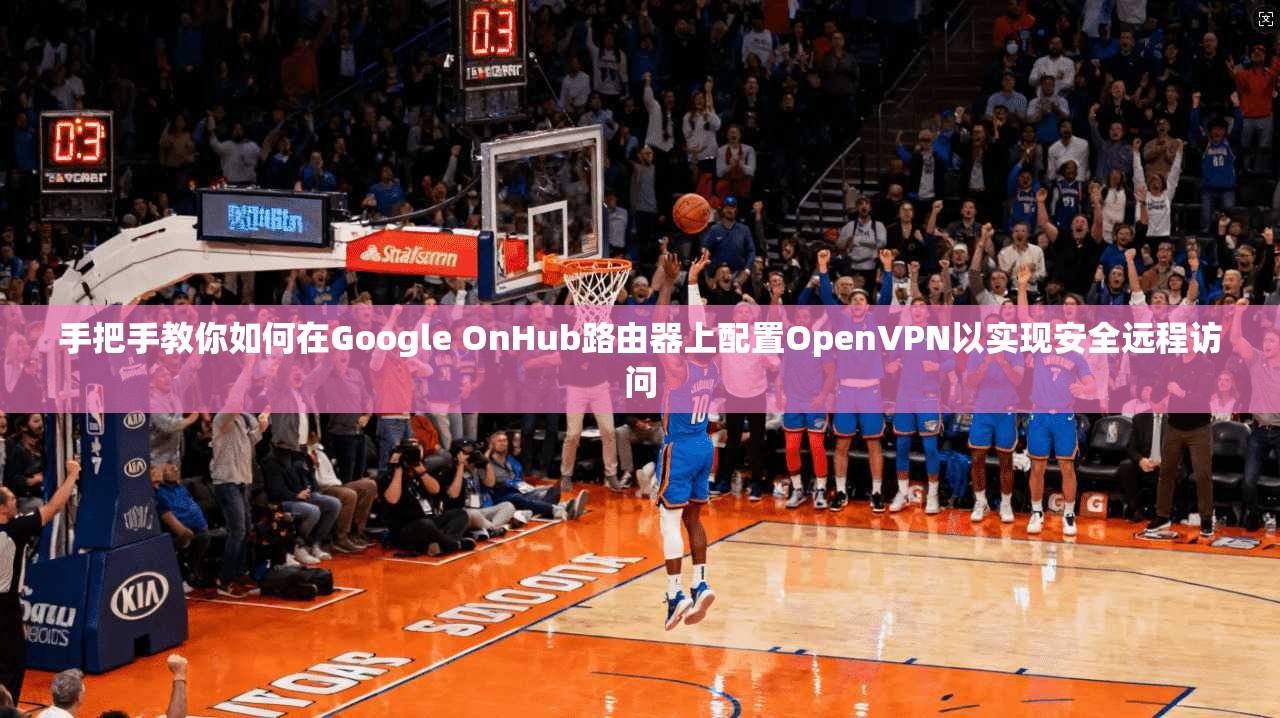 手把手教你如何在Google OnHub路由器上配置OpenVPN以实现安全远程访问 手把手教你如何在Google OnHub路由器上配置OpenVPN以实现安全远程访问