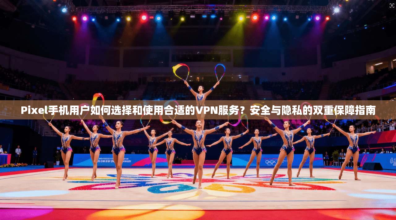 Pixel手机用户如何选择和使用合适的VPN服务？安全与隐私的双重保障指南