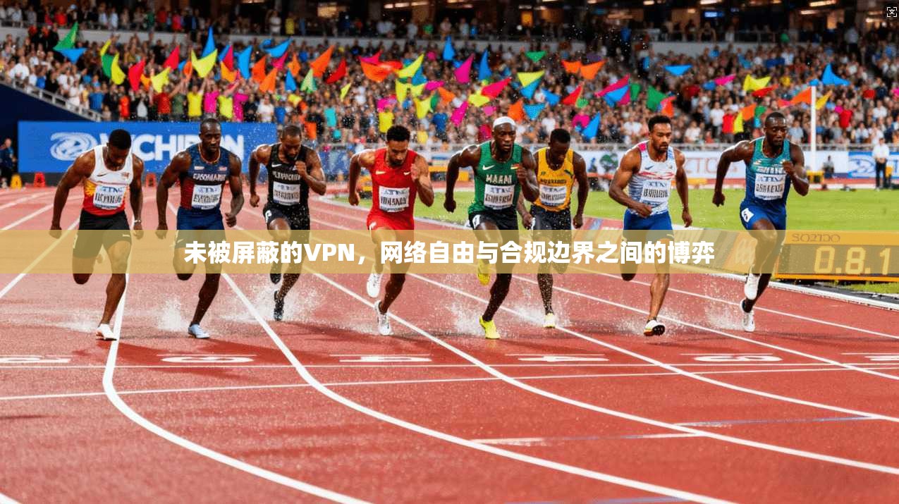 未被屏蔽的VPN，网络自由与合规边界之间的博弈