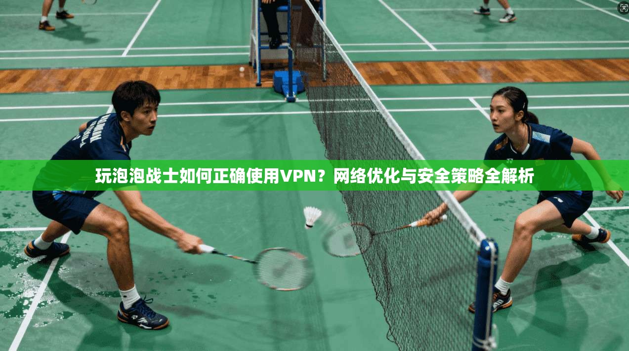 玩泡泡战士如何正确使用VPN？网络优化与安全策略全解析