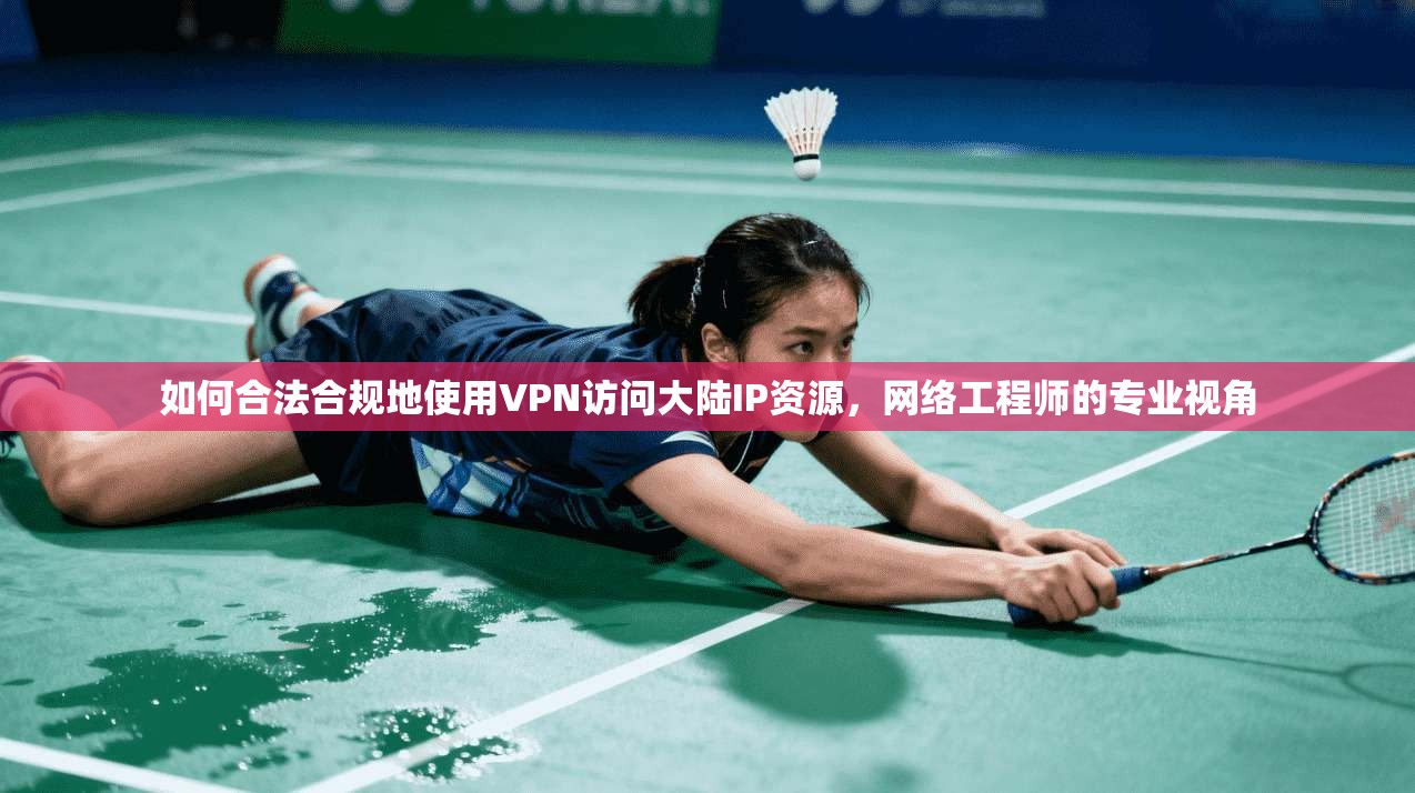 如何合法合规地使用VPN访问大陆IP资源，网络工程师的专业视角