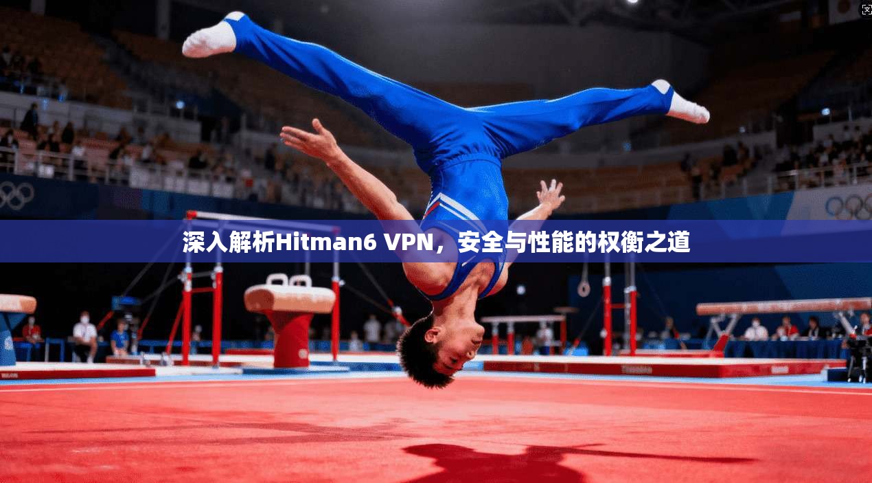 深入解析Hitman6 VPN，安全与性能的权衡之道