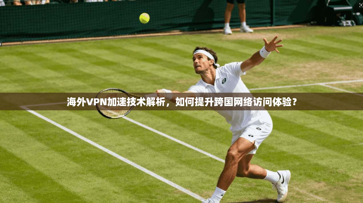 海外VPN加速技术解析,如何提升跨国网络访问体验?