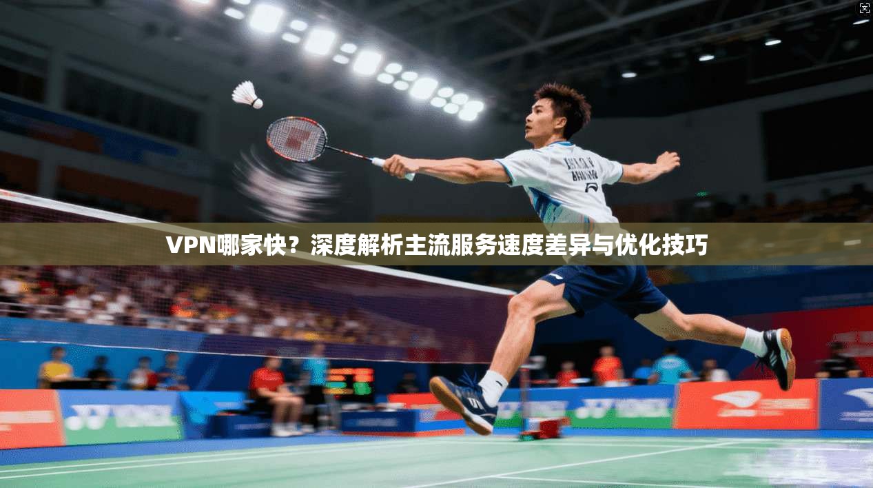 VPN哪家快？深度解析主流服务速度差异与优化技巧