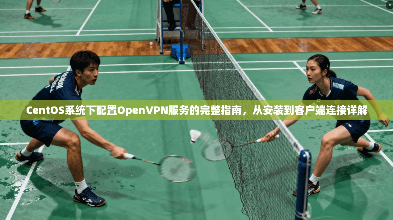 CentOS系统下配置OpenVPN服务的完整指南，从安装到客户端连接详解