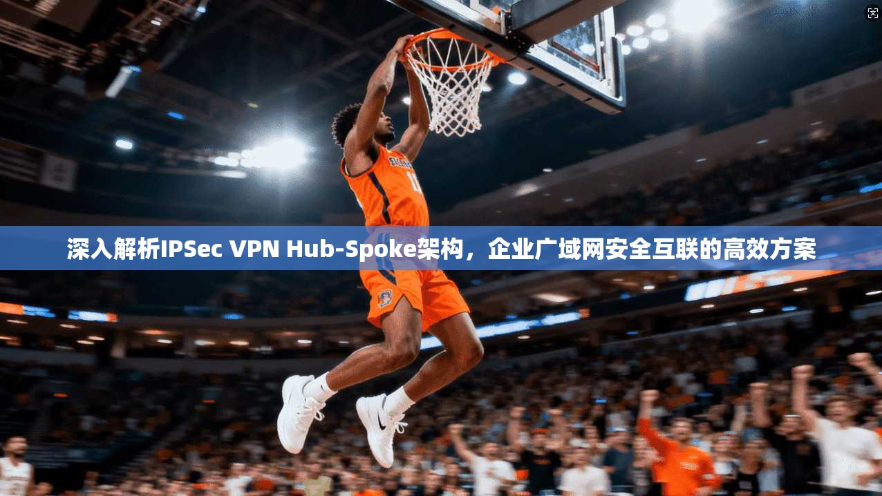 深入解析IPSec VPN Hub-Spoke架构，企业广域网安全互联的高效方案
