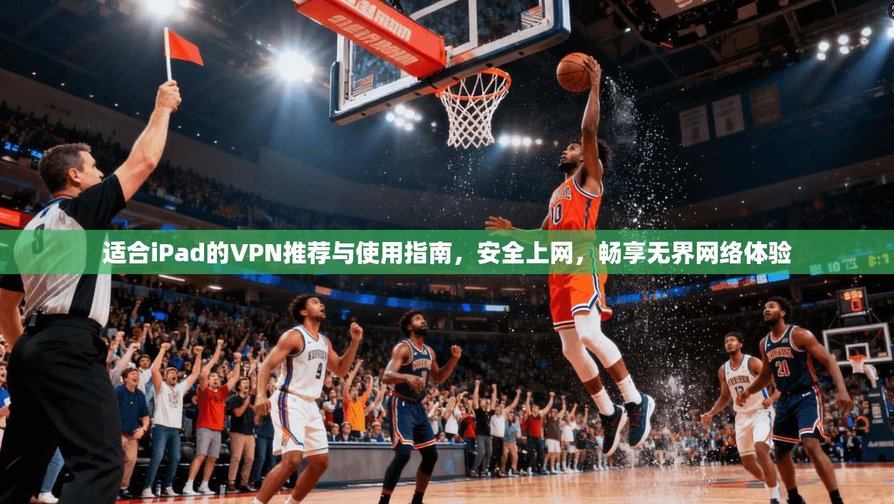适合iPad的VPN推荐与使用指南，安全上网，畅享无界网络体验