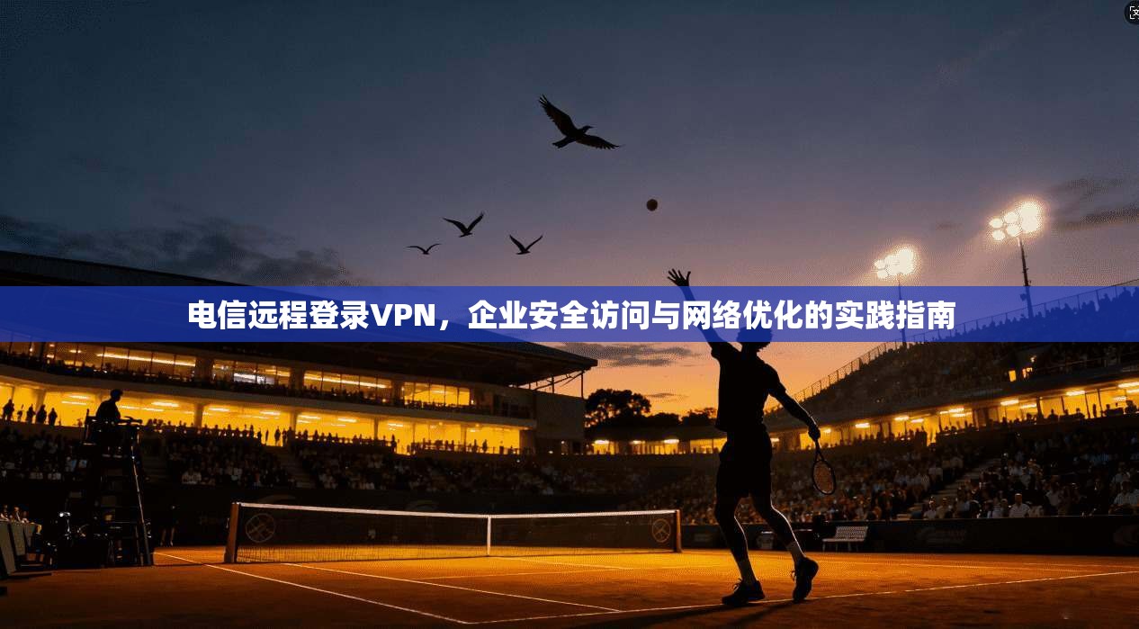 电信远程登录VPN，企业安全访问与网络优化的实践指南