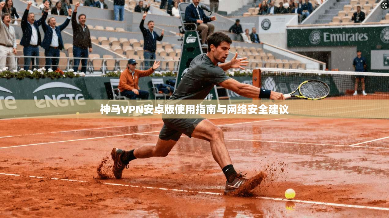 神马VPN安卓版使用指南与网络安全建议