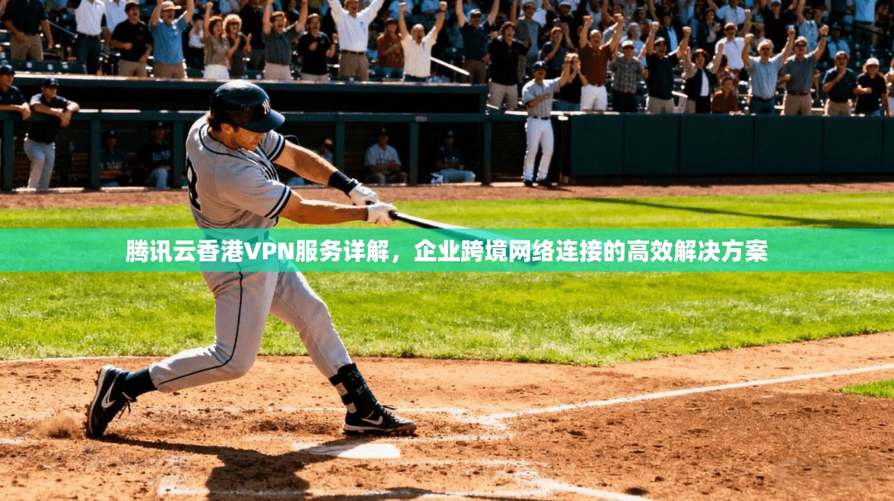 腾讯云香港VPN服务详解，企业跨境网络连接的高效解决方案