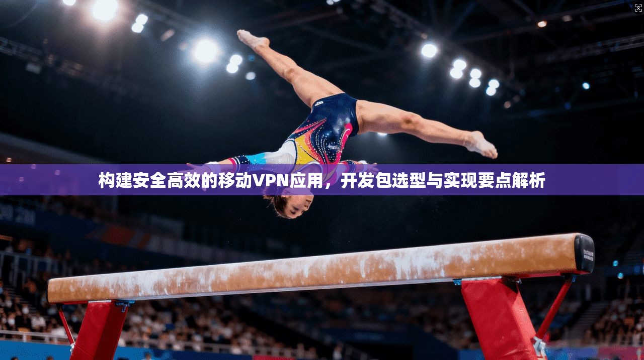 构建安全高效的移动VPN应用，开发包选型与实现要点解析