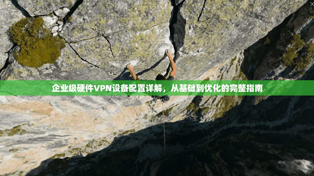 企业级硬件VPN设备配置详解，从基础到优化的完整指南