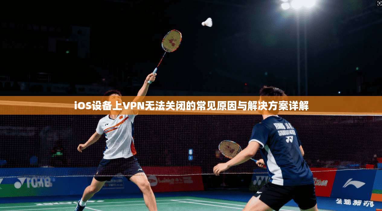iOS设备上VPN无法关闭的常见原因与解决方案详解