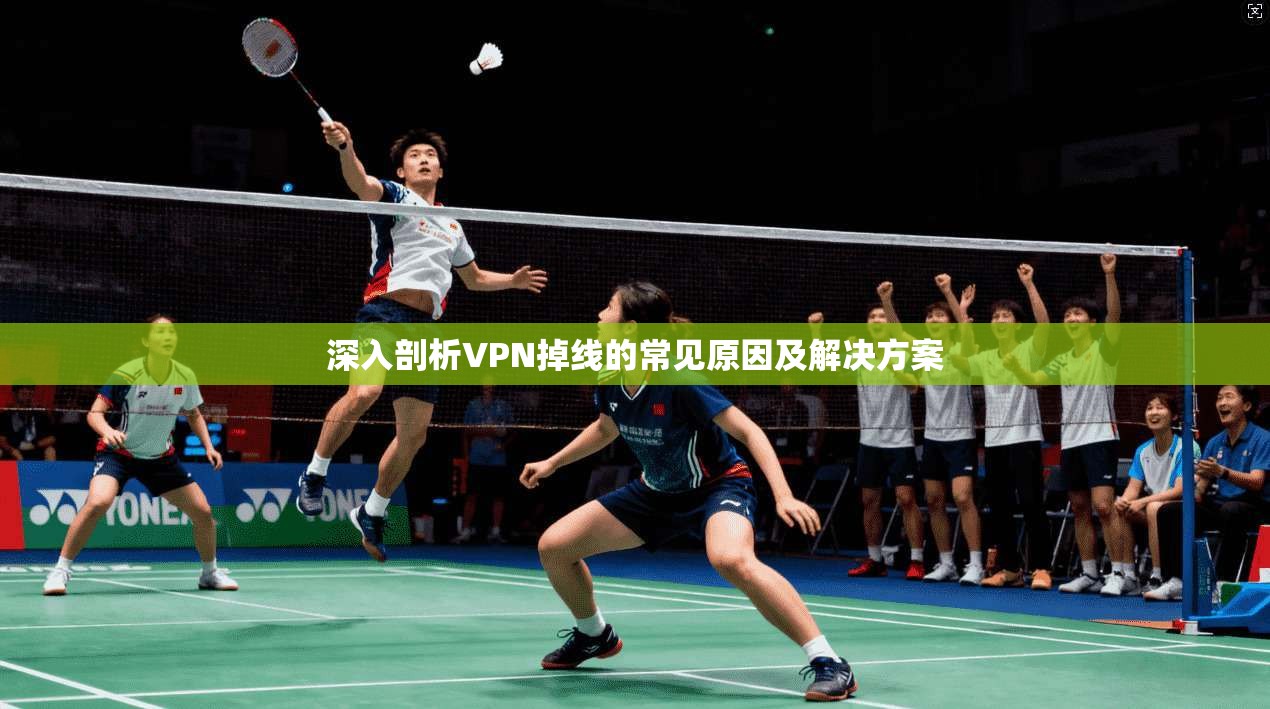 深入剖析VPN掉线的常见原因及解决方案