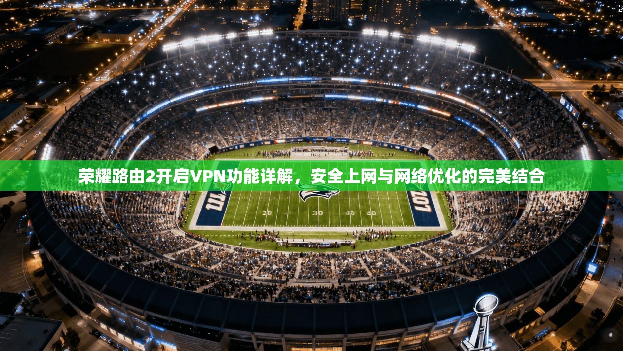 荣耀路由2开启VPN功能详解，安全上网与网络优化的完美结合