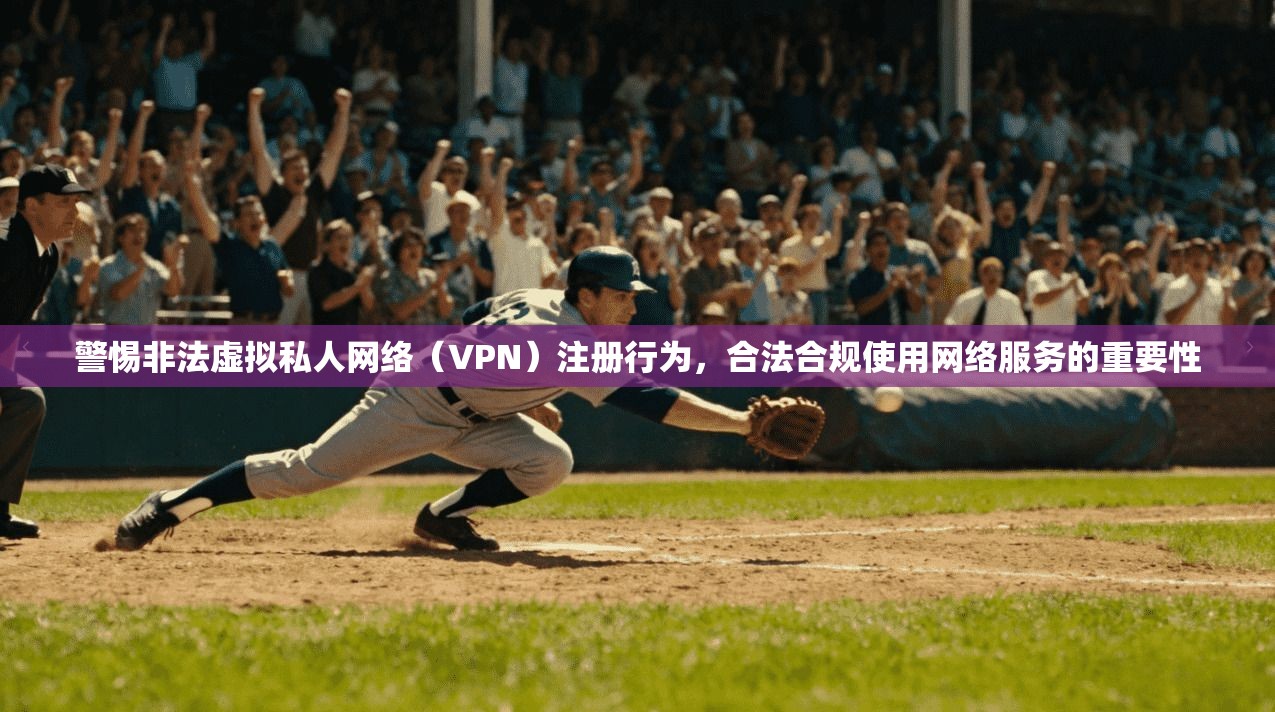 警惕非法虚拟私人网络（VPN）注册行为，合法合规使用网络服务的重要性
