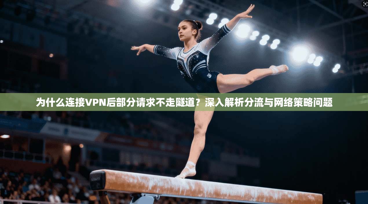 为什么连接VPN后部分请求不走隧道？深入解析分流与网络策略问题