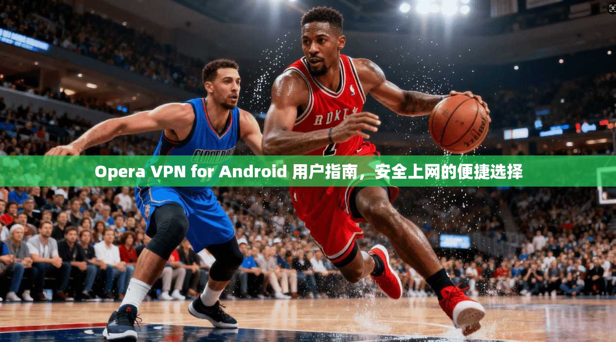 Opera VPN for Android 用户指南，安全上网的便捷选择