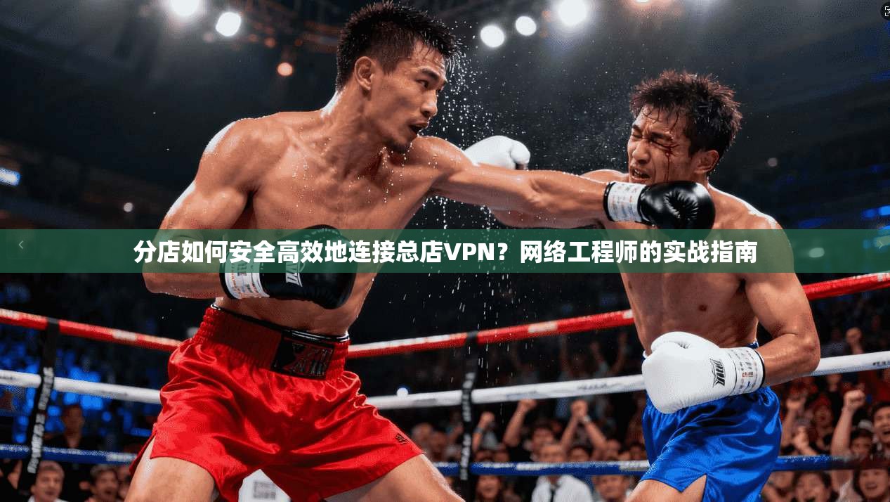 分店如何安全高效地连接总店VPN？网络工程师的实战指南