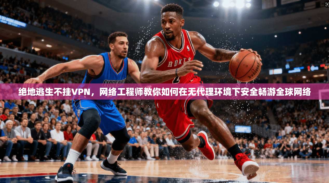 绝地逃生不挂VPN，网络工程师教你如何在无代理环境下安全畅游全球网络
