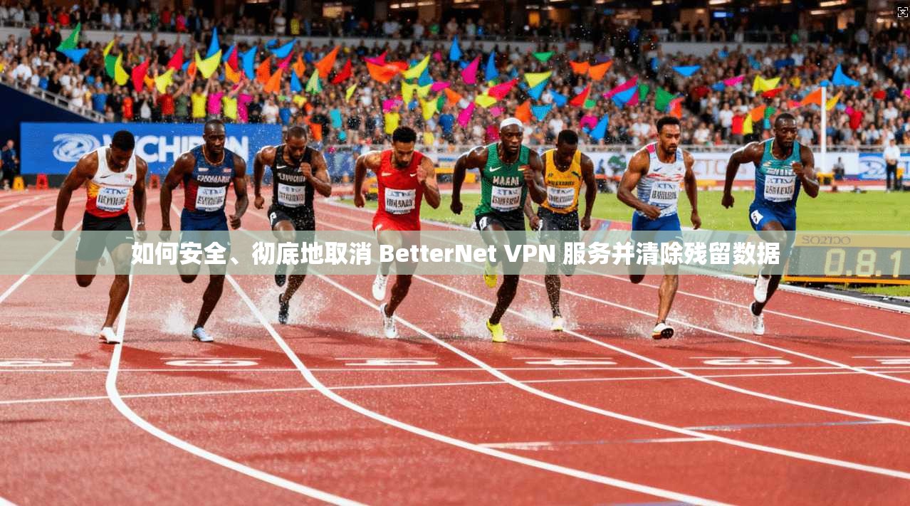 如何安全、彻底地取消 BetterNet VPN 服务并清除残留数据