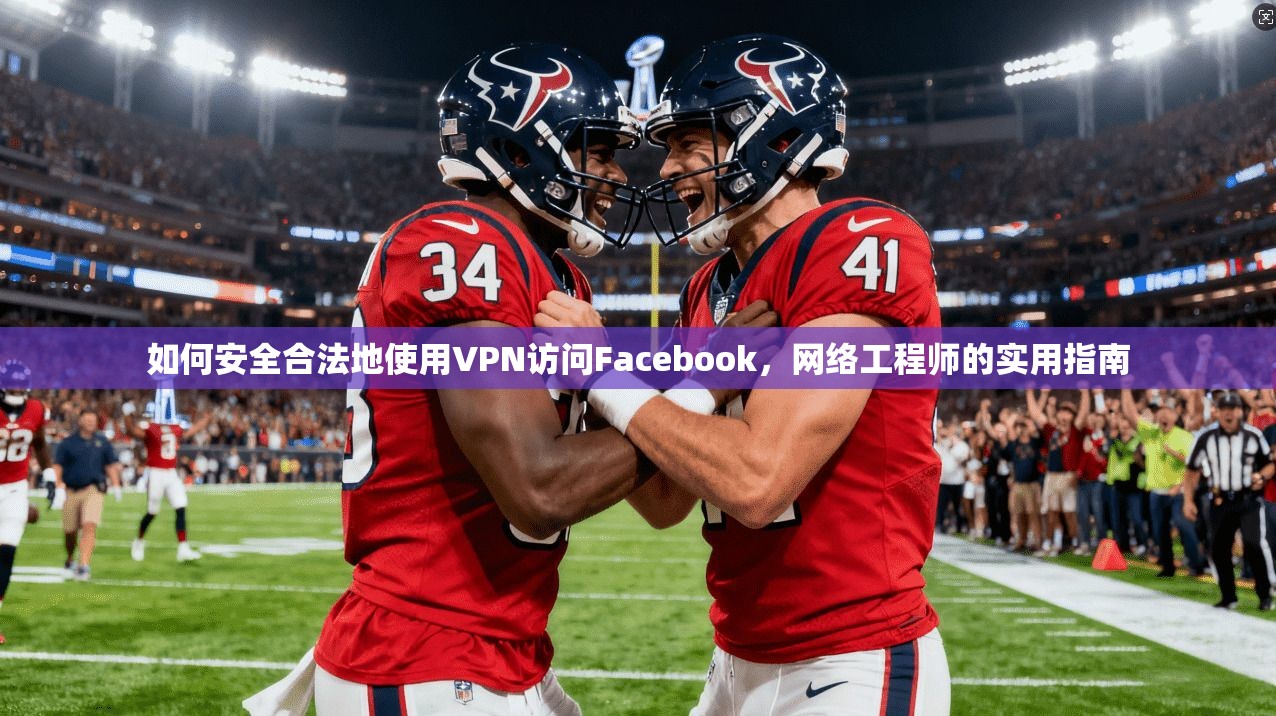 如何安全合法地使用VPN访问Facebook，网络工程师的实用指南