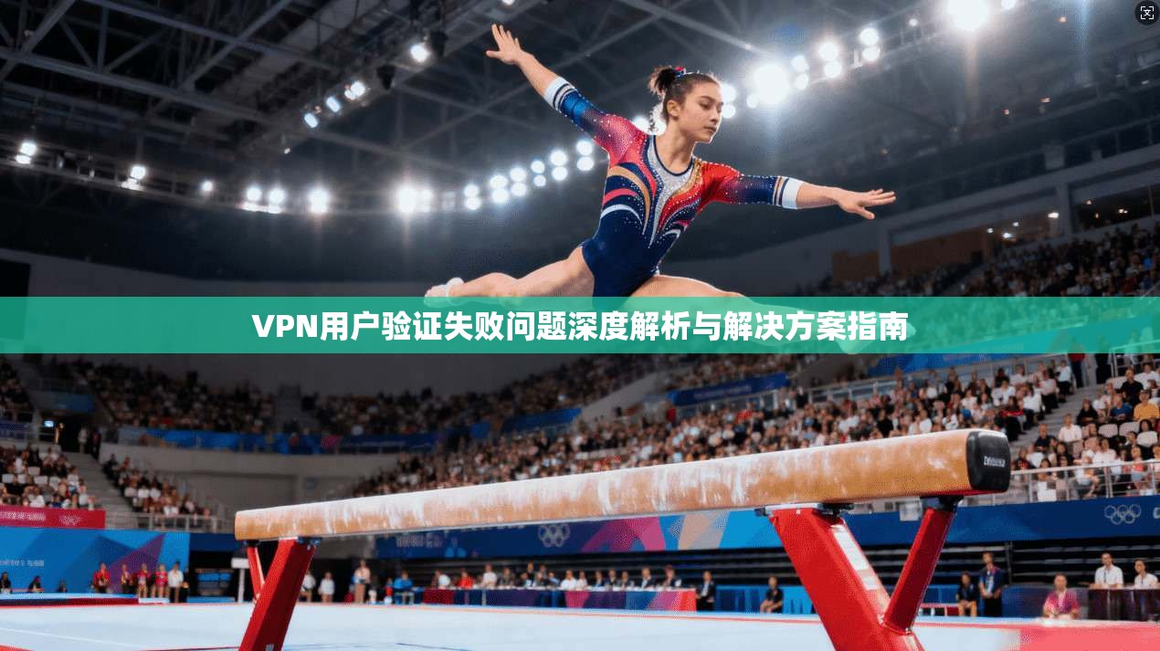 VPN用户验证失败问题深度解析与解决方案指南